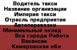 Водитель такси › Название организации ­ Империя такси › Отрасль предприятия ­ Автоперевозки › Минимальный оклад ­ 40 000 - Все города Работа » Вакансии   . Кемеровская обл.,Ленинск-Кузнецкий г.